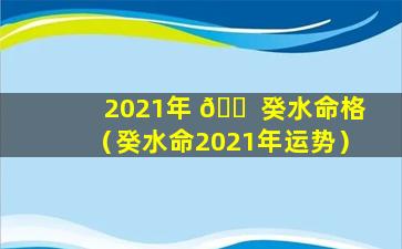 2021年 🐠 癸水命格（癸水命2021年运势）